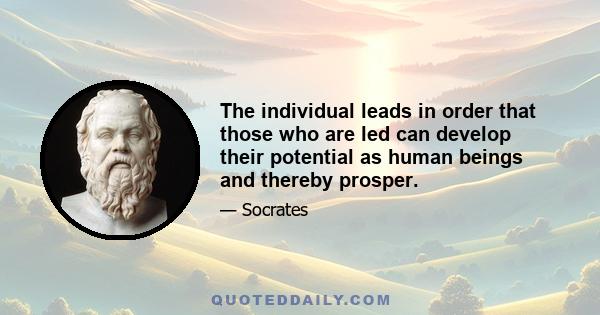 The individual leads in order that those who are led can develop their potential as human beings and thereby prosper.