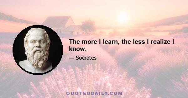 The more I learn, the less I realize I know.