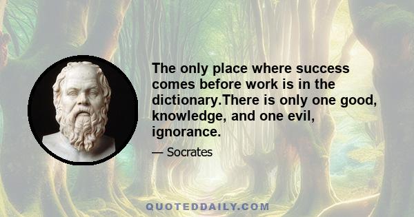 The only place where success comes before work is in the dictionary.There is only one good, knowledge, and one evil, ignorance.