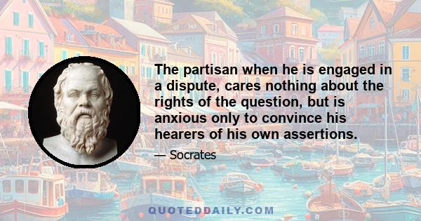 The partisan when he is engaged in a dispute, cares nothing about the rights of the question, but is anxious only to convince his hearers of his own assertions.