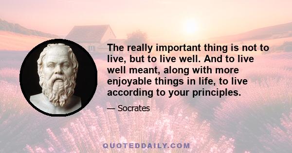 The really important thing is not to live, but to live well. And to live well meant, along with more enjoyable things in life, to live according to your principles.