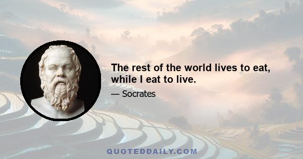 The rest of the world lives to eat, while I eat to live.