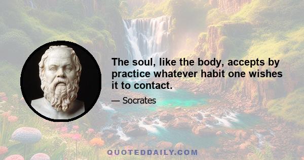 The soul, like the body, accepts by practice whatever habit one wishes it to contact.