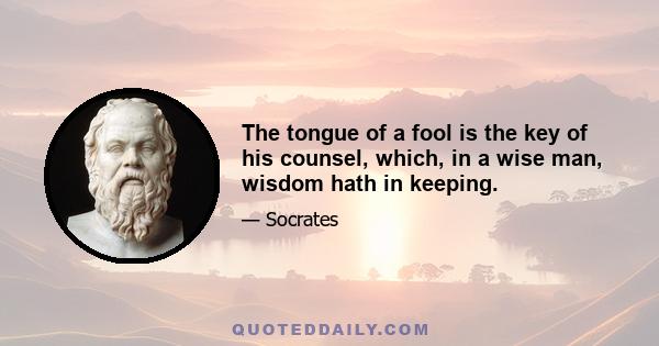 The tongue of a fool is the key of his counsel, which, in a wise man, wisdom hath in keeping.