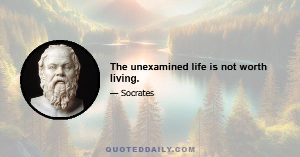 The unexamined life is not worth living.