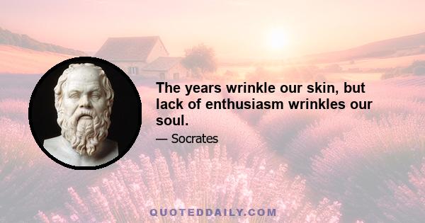 The years wrinkle our skin, but lack of enthusiasm wrinkles our soul.