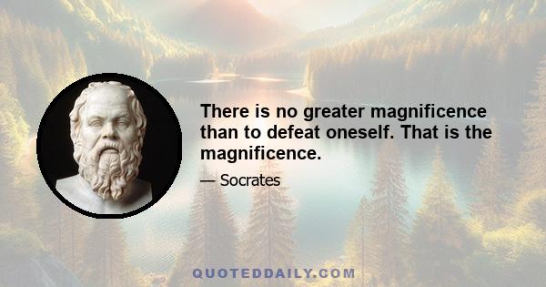 There is no greater magnificence than to defeat oneself. That is the magnificence.