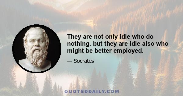 They are not only idle who do nothing, but they are idle also who might be better employed.