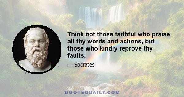 Think not those faithful who praise all thy words and actions, but those who kindly reprove thy faults.