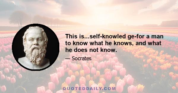 This is...self-knowled ge-for a man to know what he knows, and what he does not know.