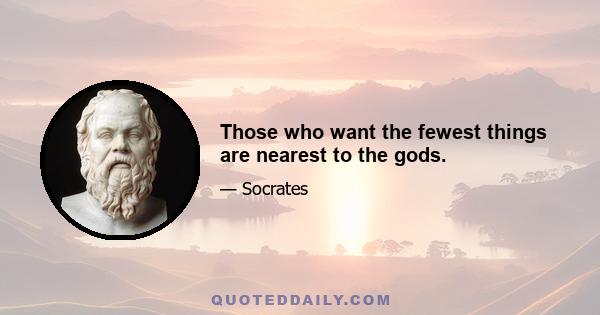 Those who want the fewest things are nearest to the gods.