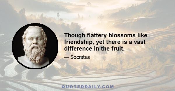 Though flattery blossoms like friendship, yet there is a vast difference in the fruit.