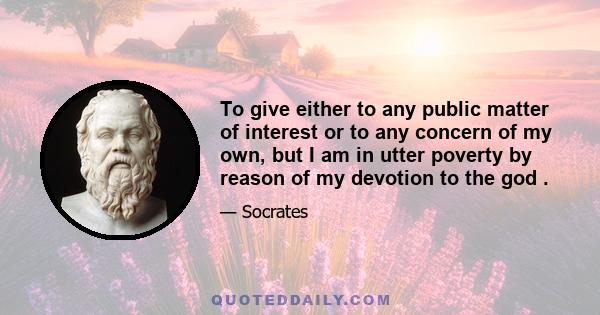 To give either to any public matter of interest or to any concern of my own, but I am in utter poverty by reason of my devotion to the god .