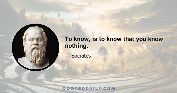 To know, is to know that you know nothing.