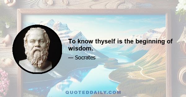 To know thyself is the beginning of wisdom.