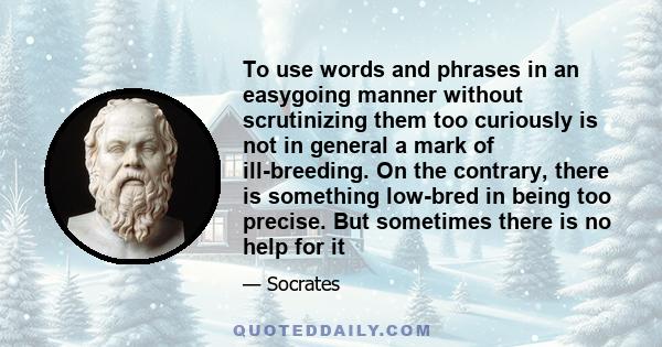 To use words and phrases in an easygoing manner without scrutinizing them too curiously is not in general a mark of ill-breeding. On the contrary, there is something low-bred in being too precise. But sometimes there is 