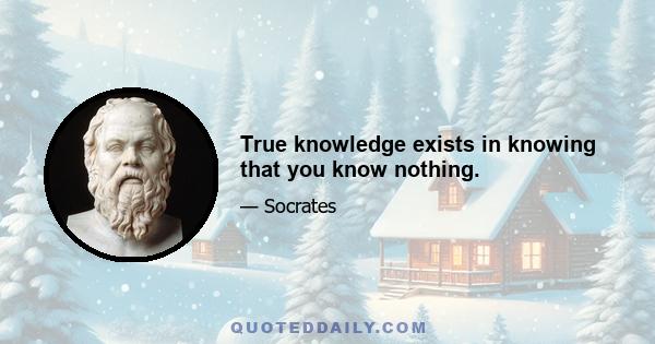 True knowledge exists in knowing that you know nothing.