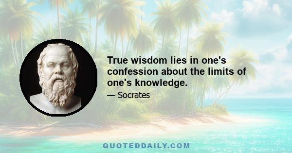 True wisdom lies in one's confession about the limits of one's knowledge.