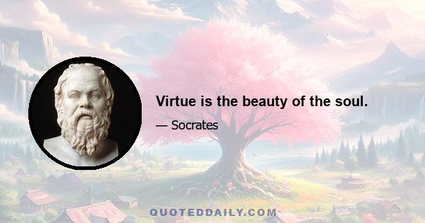 Virtue is the beauty of the soul.