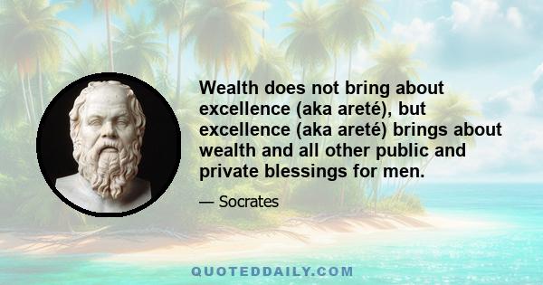 Wealth does not bring about excellence (aka areté), but excellence (aka areté) brings about wealth and all other public and private blessings for men.