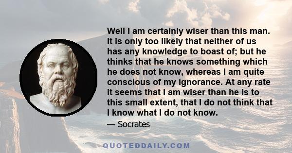 Well I am certainly wiser than this man. It is only too likely that neither of us has any knowledge to boast of; but he thinks that he knows something which he does not know, whereas I am quite conscious of my