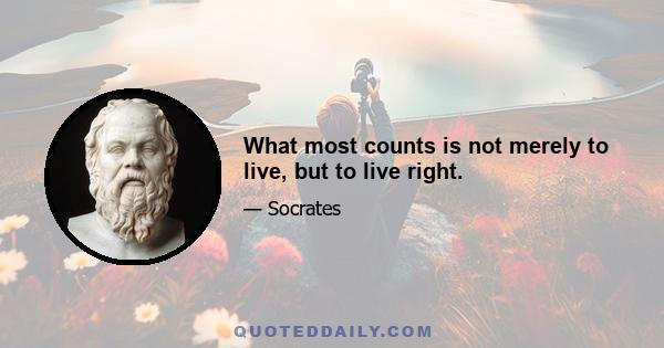 What most counts is not merely to live, but to live right.