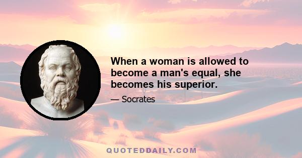 When a woman is allowed to become a man's equal, she becomes his superior.