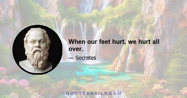 When our feet hurt, we hurt all over.