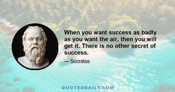 When you want success as badly as you want the air, then you will get it. There is no other secret of success.