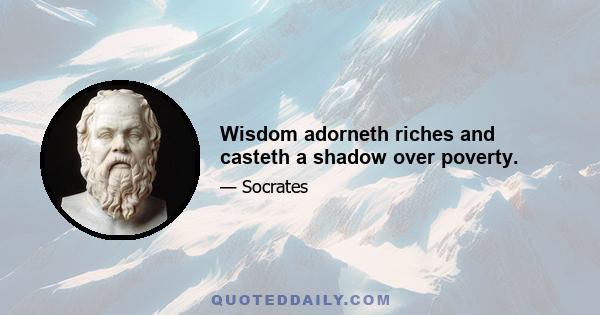 Wisdom adorneth riches and casteth a shadow over poverty.