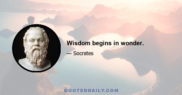 Wisdom begins in wonder.