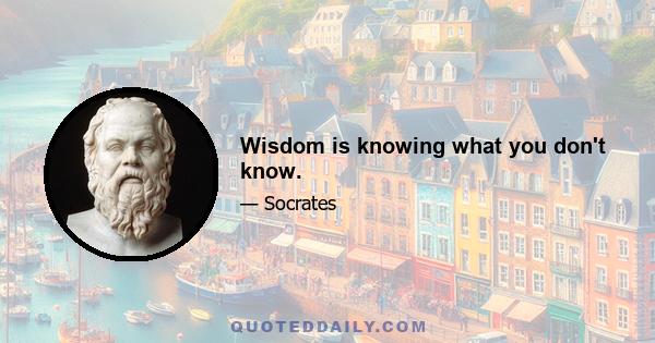 Wisdom is knowing what you don't know.