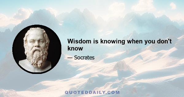 Wisdom is knowing when you don't know