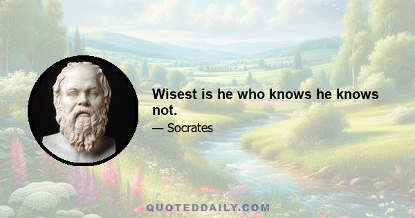 Wisest is he who knows he knows not.