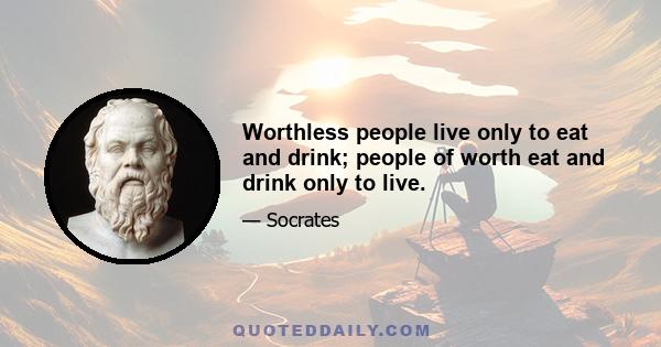 Worthless people live only to eat and drink; people of worth eat and drink only to live.