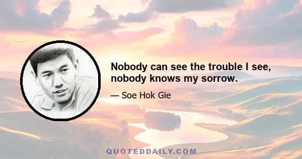 Nobody can see the trouble I see, nobody knows my sorrow.