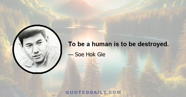 To be a human is to be destroyed.