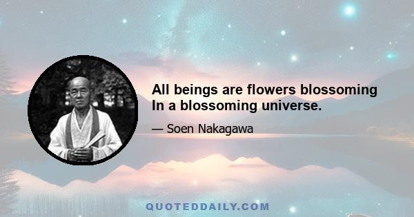 All beings are flowers blossoming In a blossoming universe.