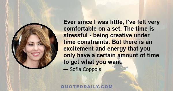 Ever since I was little, I've felt very comfortable on a set. The time is stressful - being creative under time constraints. But there is an excitement and energy that you only have a certain amount of time to get what