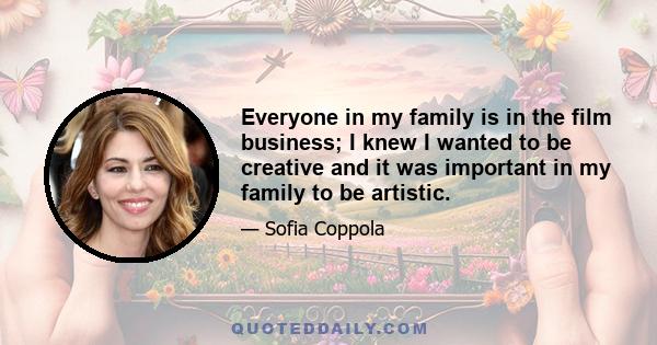 Everyone in my family is in the film business; I knew I wanted to be creative and it was important in my family to be artistic.