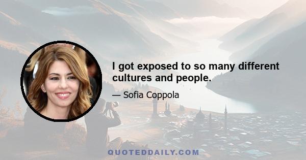 I got exposed to so many different cultures and people.