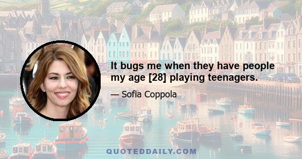 It bugs me when they have people my age [28] playing teenagers.