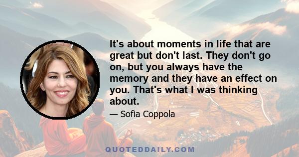 It's about moments in life that are great but don't last. They don't go on, but you always have the memory and they have an effect on you. That's what I was thinking about.