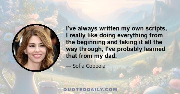 I've always written my own scripts, I really like doing everything from the beginning and taking it all the way through, I've probably learned that from my dad.