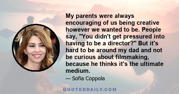 My parents were always encouraging of us being creative however we wanted to be. People say, You didn't get pressured into having to be a director? But it's hard to be around my dad and not be curious about filmmaking,