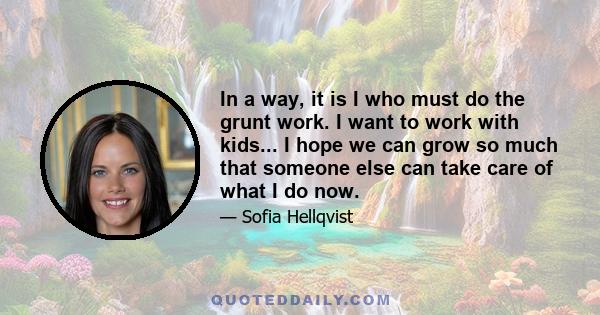 In a way, it is I who must do the grunt work. I want to work with kids... I hope we can grow so much that someone else can take care of what I do now.