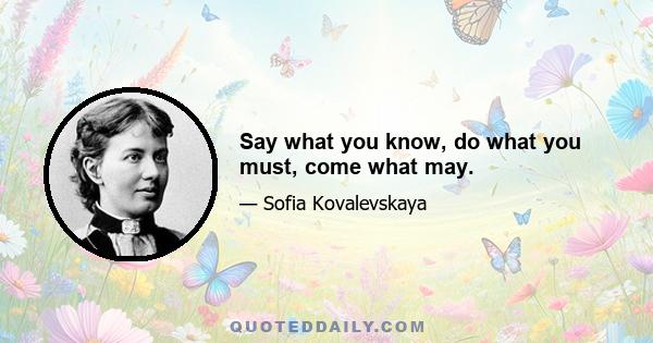 Say what you know, do what you must, come what may.