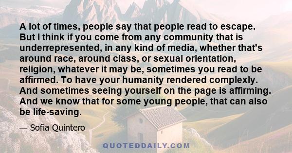 A lot of times, people say that people read to escape. But I think if you come from any community that is underrepresented, in any kind of media, whether that's around race, around class, or sexual orientation,