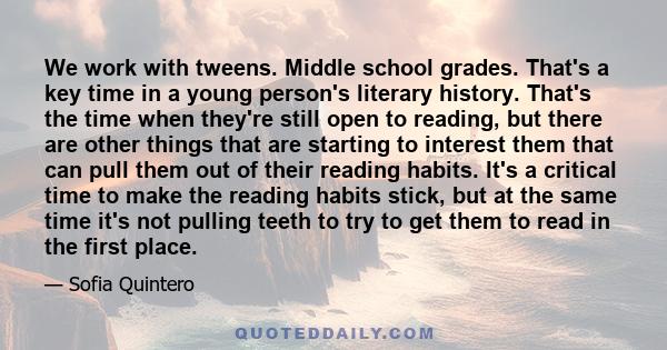 We work with tweens. Middle school grades. That's a key time in a young person's literary history. That's the time when they're still open to reading, but there are other things that are starting to interest them that