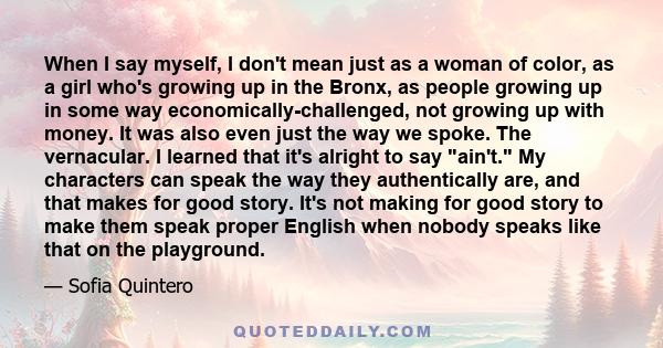 When I say myself, I don't mean just as a woman of color, as a girl who's growing up in the Bronx, as people growing up in some way economically-challenged, not growing up with money. It was also even just the way we